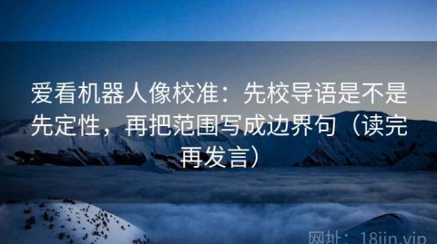 爱看机器人像校准：先校导语是不是先定性，再把范围写成边界句（读完再发言）