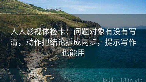 人人影视体检卡：问题对象有没有写清，动作把结论拆成两步，提示写作也能用
