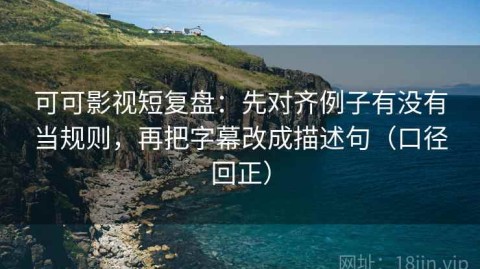 可可影视短复盘：先对齐例子有没有当规则，再把字幕改成描述句（口径回正）
