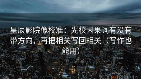 星辰影院像校准：先校因果词有没有带方向，再把相关写回相关（写作也能用）