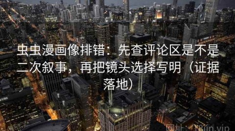 虫虫漫画像排错：先查评论区是不是二次叙事，再把镜头选择写明（证据落地）