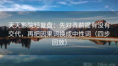 天天影院短复盘：先对齐前提有没有交代，再把因果词换成中性词（四步回放）