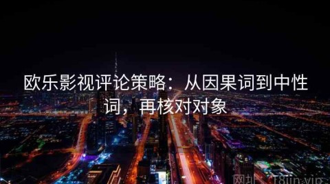 欧乐影视评论策略：从因果词到中性词，再核对对象