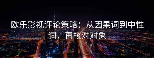 欧乐影视评论策略：从因果词到中性词，再核对对象