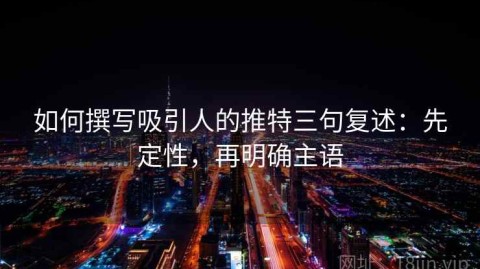 如何撰写吸引人的推特三句复述：先定性，再明确主语