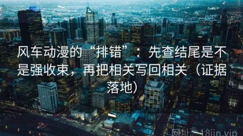 风车动漫的“排错”：先查结尾是不是强收束，再把相关写回相关（证据落地）