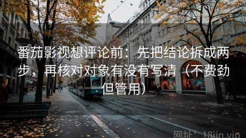 番茄影视想评论前：先把结论拆成两步，再核对对象有没有写清（不费劲但管用）