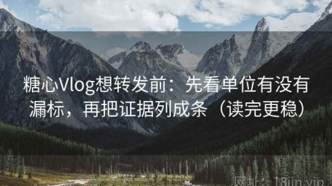 糖心Vlog想转发前：先看单位有没有漏标，再把证据列成条（读完更稳）