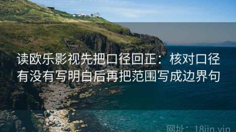 读欧乐影视先把口径回正：核对口径有没有写明白后再把范围写成边界句
