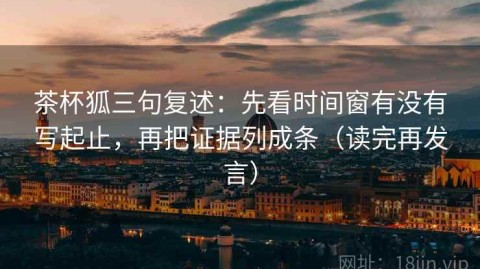 茶杯狐三句复述：先看时间窗有没有写起止，再把证据列成条（读完再发言）