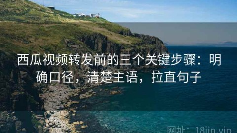 西瓜视频转发前的三个关键步骤：明确口径，清楚主语，拉直句子