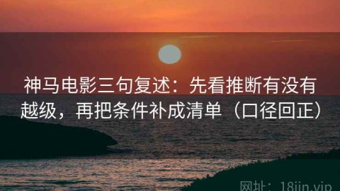 神马电影三句复述：先看推断有没有越级，再把条件补成清单（口径回正）