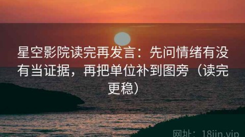 星空影院读完再发言：先问情绪有没有当证据，再把单位补到图旁（读完更稳）