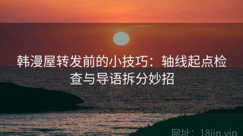 韩漫屋转发前的小技巧：轴线起点检查与导语拆分妙招