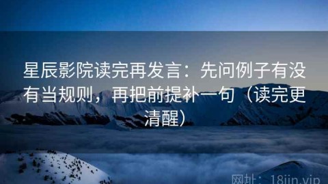 星辰影院读完再发言：先问例子有没有当规则，再把前提补一句（读完更清醒）