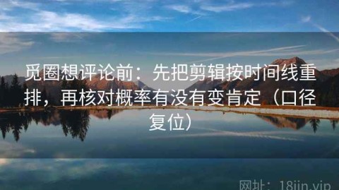 觅圈想评论前：先把剪辑按时间线重排，再核对概率有没有变肯定（口径复位）