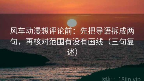 风车动漫想评论前：先把导语拆成两句，再核对范围有没有画线（三句复述）
