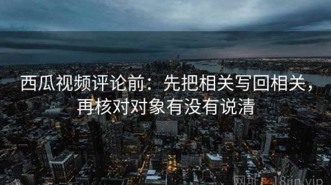 西瓜视频评论前：先把相关写回相关，再核对对象有没有说清