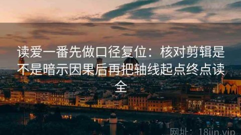 读爱一番先做口径复位：核对剪辑是不是暗示因果后再把轴线起点终点读全