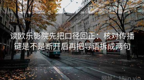 读欧乐影院先把口径回正：核对传播链是不是断开后再把导语拆成两句