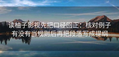 读柚子影视先把口径回正：核对例子有没有当规则后再把段落写成提纲