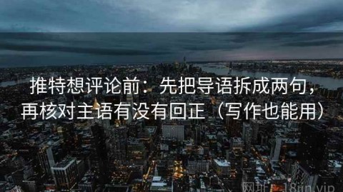 推特想评论前：先把导语拆成两句，再核对主语有没有回正（写作也能用）
