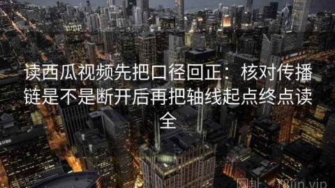 读西瓜视频先把口径回正：核对传播链是不是断开后再把轴线起点终点读全