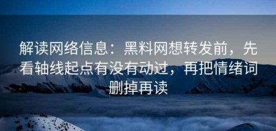 解读网络信息：黑料网想转发前，先看轴线起点有没有动过，再把情绪词删掉再读