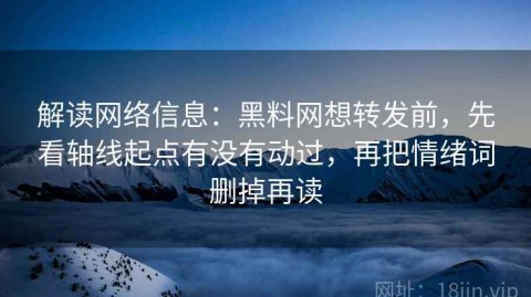 解读网络信息：黑料网想转发前，先看轴线起点有没有动过，再把情绪词删掉再读