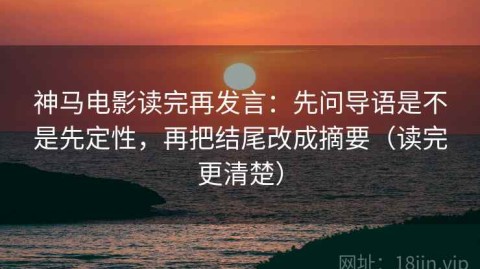 神马电影读完再发言：先问导语是不是先定性，再把结尾改成摘要（读完更清楚）