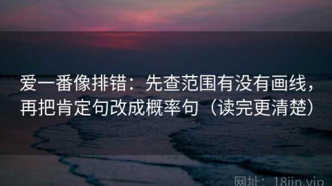 爱一番像排错：先查范围有没有画线，再把肯定句改成概率句（读完更清楚）