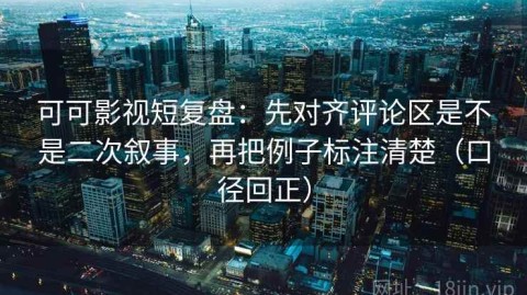 可可影视短复盘：先对齐评论区是不是二次叙事，再把例子标注清楚（口径回正）