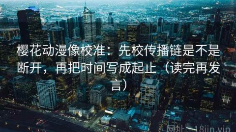樱花动漫像校准：先校传播链是不是断开，再把时间写成起止（读完再发言）
