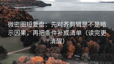 微密圈短复盘：先对齐剪辑是不是暗示因果，再把条件补成清单（读完更清醒）