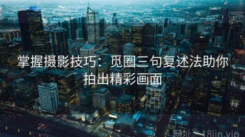 掌握摄影技巧：觅圈三句复述法助你拍出精彩画面