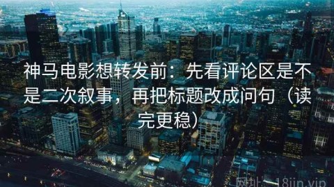 神马电影想转发前：先看评论区是不是二次叙事，再把标题改成问句（读完更稳）