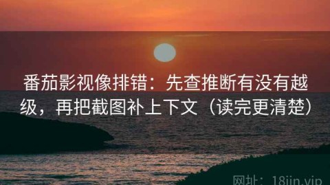 番茄影视像排错：先查推断有没有越级，再把截图补上下文（读完更清楚）