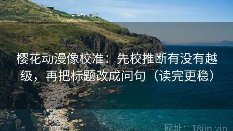 樱花动漫像校准：先校推断有没有越级，再把标题改成问句（读完更稳）