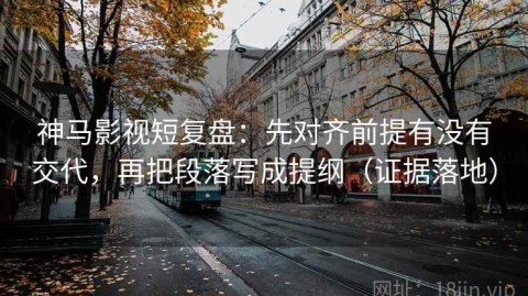 神马影视短复盘：先对齐前提有没有交代，再把段落写成提纲（证据落地）