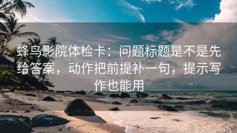 蜂鸟影院体检卡：问题标题是不是先给答案，动作把前提补一句，提示写作也能用