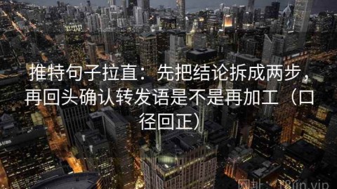 推特句子拉直：先把结论拆成两步，再回头确认转发语是不是再加工（口径回正）