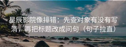 星辰影院像排错：先查对象有没有写清，再把标题改成问句（句子拉直）