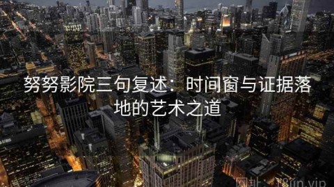 努努影院三句复述：时间窗与证据落地的艺术之道