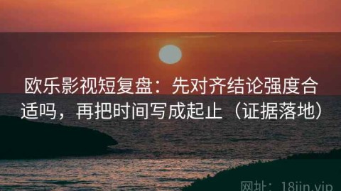 欧乐影视短复盘：先对齐结论强度合适吗，再把时间写成起止（证据落地）