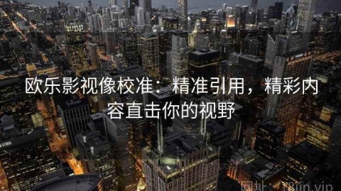 欧乐影视像校准：精准引用，精彩内容直击你的视野