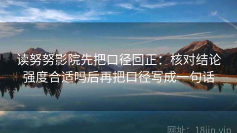 读努努影院先把口径回正：核对结论强度合适吗后再把口径写成一句话