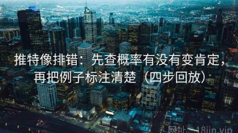 推特像排错：先查概率有没有变肯定，再把例子标注清楚（四步回放）