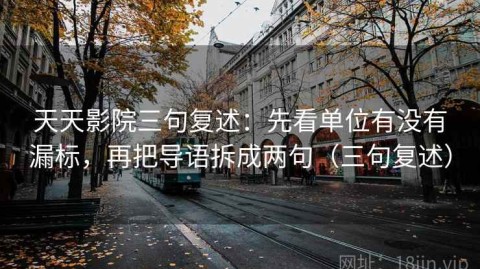 天天影院三句复述：先看单位有没有漏标，再把导语拆成两句（三句复述）