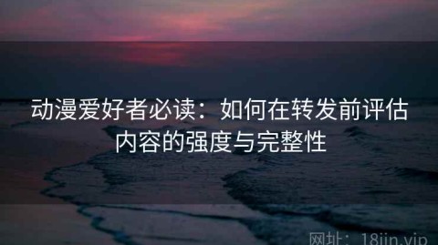 动漫爱好者必读：如何在转发前评估内容的强度与完整性