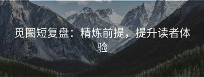觅圈短复盘：精炼前提，提升读者体验